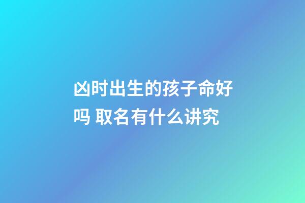 凶时出生的孩子命好吗 取名有什么讲究